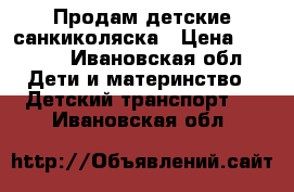 Продам детские санкиколяска › Цена ­ 1 500 - Ивановская обл. Дети и материнство » Детский транспорт   . Ивановская обл.